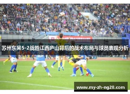 苏州东吴5-2战胜江西庐山背后的战术布局与球员表现分析 苏州东吴5-2战胜江西庐山背后的战术布局与球员表现分析