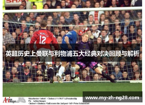 英超历史上曼联与利物浦五大经典对决回顾与解析 英超历史上曼联与利物浦五大经典对决回顾与解析