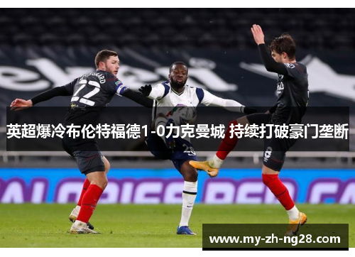 英超爆冷布伦特福德1-0力克曼城 持续打破豪门垄断 英超爆冷布伦特福德1-0力克曼城 持续打破豪门垄断