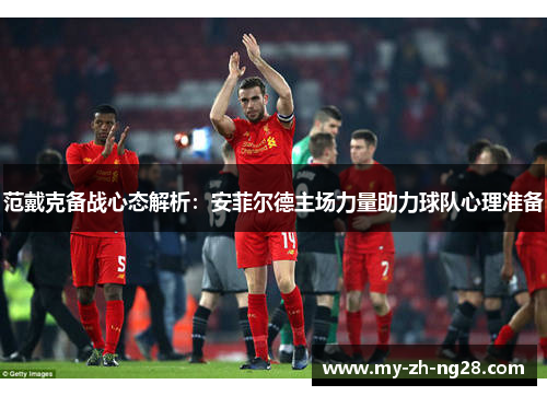 范戴克备战心态解析:安菲尔德主场力量助力球队心理准备 范戴克备战心态解析:安菲尔德主场力量助力球队心理准备