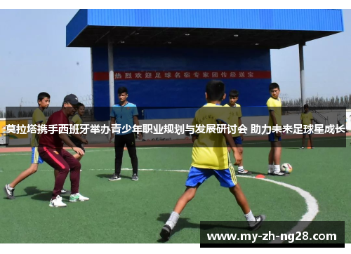 莫拉塔携手西班牙举办青少年职业规划与发展研讨会 助力未来足球星成长 莫拉塔携手西班牙举办青少年职业规划与发展研讨会 助力未来足球星成长