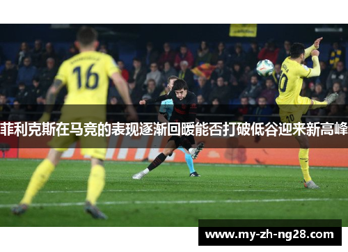 菲利克斯在马竞的表现逐渐回暖能否打破低谷迎来新高峰 菲利克斯在马竞的表现逐渐回暖能否打破低谷迎来新高峰