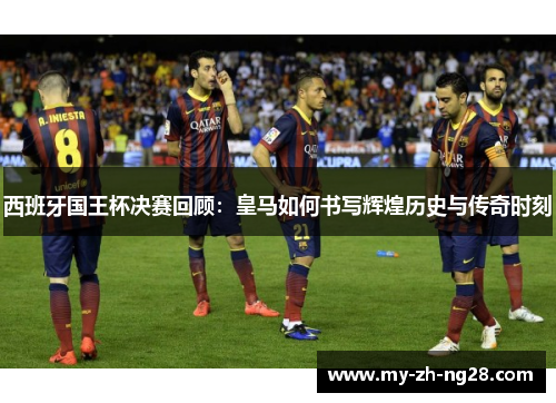 西班牙国王杯决赛回顾:皇马如何书写辉煌历史与传奇时刻 西班牙国王杯决赛回顾:皇马如何书写辉煌历史与传奇时刻