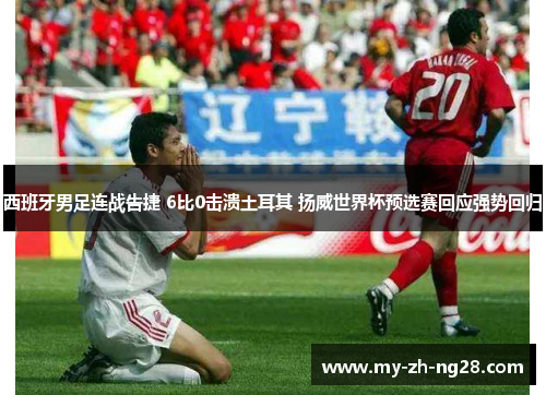 西班牙男足连战告捷 6比0击溃土耳其 扬威世界杯预选赛回应强势回归 西班牙男足连战告捷 6比0击溃土耳其 扬威世界杯预选赛回应强势回归