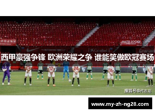 西甲豪强争锋 欧洲荣耀之争 谁能笑傲欧冠赛场 西甲豪强争锋 欧洲荣耀之争 谁能笑傲欧冠赛场