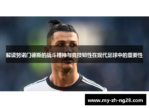 解读努诺门德斯的战斗精神与竞技韧性在现代足球中的重要性 解读努诺门德斯的战斗精神与竞技韧性在现代足球中的重要性