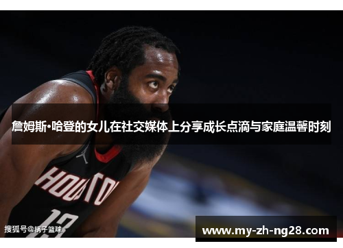 詹姆斯·哈登的女儿在社交媒体上分享成长点滴与家庭温馨时刻 詹姆斯·哈登的女儿在社交媒体上分享成长点滴与家庭温馨时刻