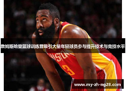 詹姆斯哈登篮球训练营吸引大量年轻球员参与提升技术与竞技水平 詹姆斯哈登篮球训练营吸引大量年轻球员参与提升技术与竞技水平