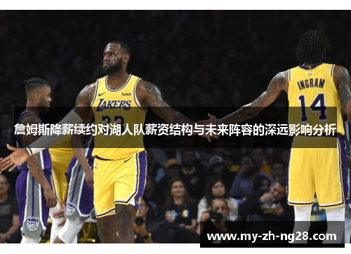 詹姆斯降薪续约对湖人队薪资结构与未来阵容的深远影响分析 詹姆斯降薪续约对湖人队薪资结构与未来阵容的深远影响分析