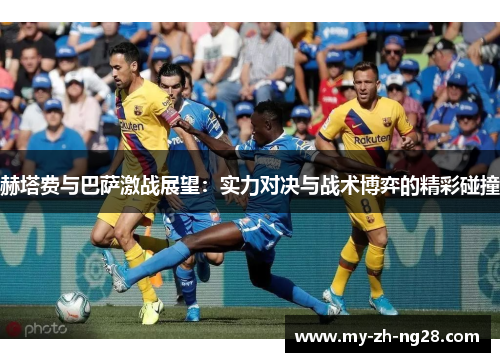 赫塔费与巴萨激战展望:实力对决与战术博弈的精彩碰撞 赫塔费与巴萨激战展望:实力对决与战术博弈的精彩碰撞