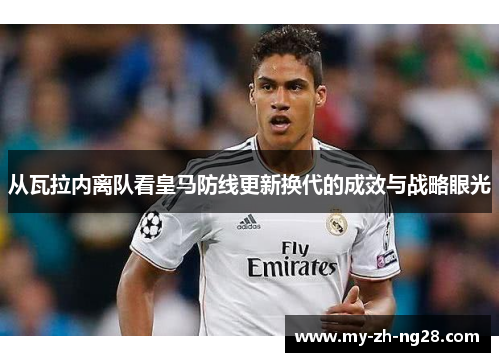 从瓦拉内离队看皇马防线更新换代的成效与战略眼光 从瓦拉内离队看皇马防线更新换代的成效与战略眼光