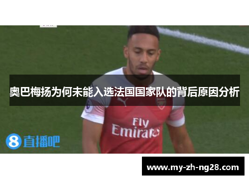奥巴梅扬为何未能入选法国国家队的背后原因分析 奥巴梅扬为何未能入选法国国家队的背后原因分析