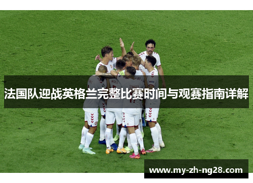 法国队迎战英格兰完整比赛时间与观赛指南详解 法国队迎战英格兰完整比赛时间与观赛指南详解