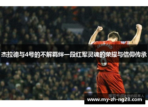 杰拉德与4号的不解羁绊一段红军灵魂的荣耀与信仰传承 杰拉德与4号的不解羁绊一段红军灵魂的荣耀与信仰传承
