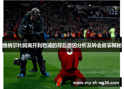 维纳尔杜姆离开利物浦的背后原因分析及转会故事揭秘 维纳尔杜姆离开利物浦的背后原因分析及转会故事揭秘