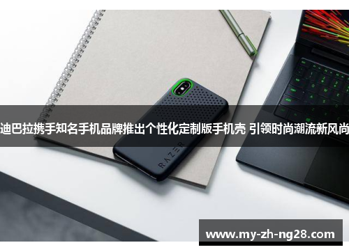 迪巴拉携手知名手机品牌推出个性化定制版手机壳 引领时尚潮流新风尚 迪巴拉携手知名手机品牌推出个性化定制版手机壳 引领时尚潮流新风尚