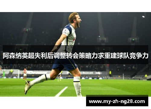 阿森纳英超失利后调整转会策略力求重建球队竞争力 阿森纳英超失利后调整转会策略力求重建球队竞争力