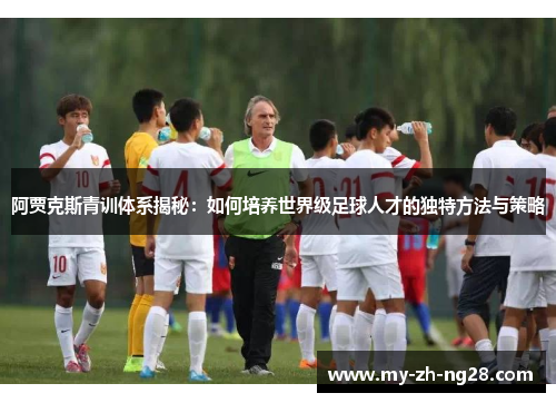 阿贾克斯青训体系揭秘:如何培养世界级足球人才的独特方法与策略 阿贾克斯青训体系揭秘:如何培养世界级足球人才的独特方法与策略