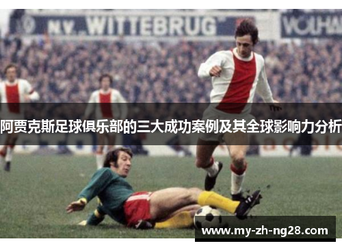 阿贾克斯足球俱乐部的三大成功案例及其全球影响力分析 阿贾克斯足球俱乐部的三大成功案例及其全球影响力分析