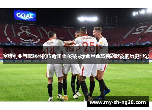塞维利亚与欧联杯的传奇渊源深探揭示西甲劲旅独霸欧战的历史印记 塞维利亚与欧联杯的传奇渊源深探揭示西甲劲旅独霸欧战的历史印记