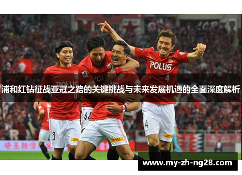 浦和红钻征战亚冠之路的关键挑战与未来发展机遇的全面深度解析 浦和红钻征战亚冠之路的关键挑战与未来发展机遇的全面深度解析