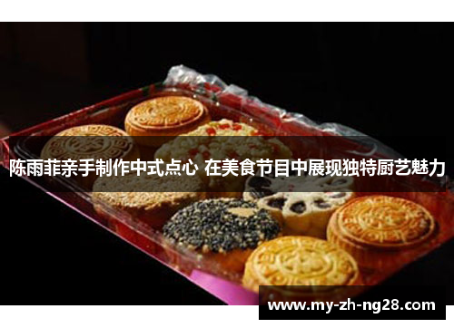陈雨菲亲手制作中式点心 在美食节目中展现独特厨艺魅力 陈雨菲亲手制作中式点心 在美食节目中展现独特厨艺魅力
