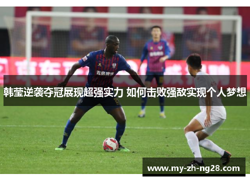 韩莹逆袭夺冠展现超强实力 如何击败强敌实现个人梦想 韩莹逆袭夺冠展现超强实力 如何击败强敌实现个人梦想
