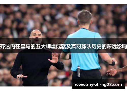 齐达内在皇马的五大辉煌成就及其对球队历史的深远影响