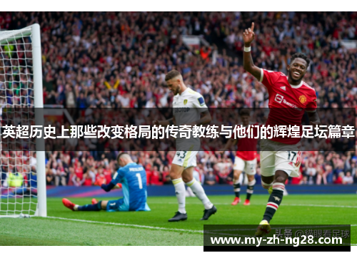 英超历史上那些改变格局的传奇教练与他们的辉煌足坛篇章 英超历史上那些改变格局的传奇教练与他们的辉煌足坛篇章