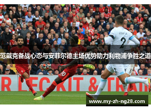 范戴克备战心态与安菲尔德主场优势助力利物浦争胜之道