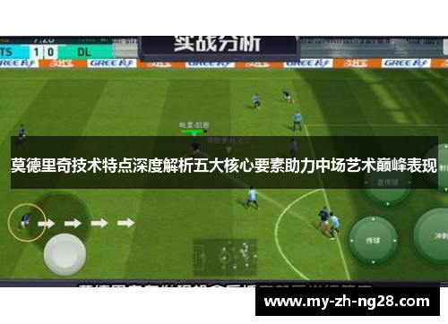 莫德里奇技术特点深度解析五大核心要素助力中场艺术巅峰表现