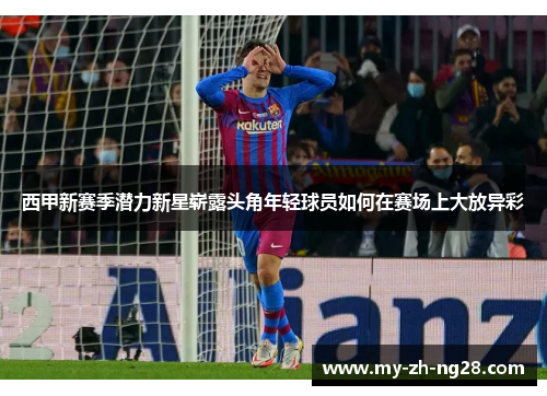 西甲新赛季潜力新星崭露头角年轻球员如何在赛场上大放异彩