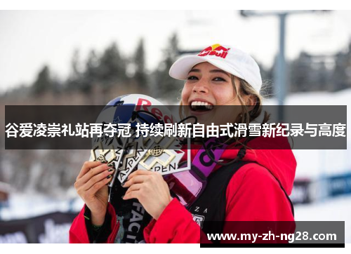 谷爱凌崇礼站再夺冠 持续刷新自由式滑雪新纪录与高度
