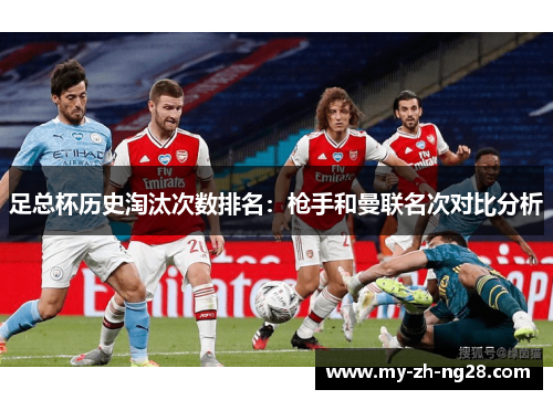 足总杯历史淘汰次数排名:枪手和曼联名次对比分析 足总杯历史淘汰次数排名:枪手和曼联名次对比分析