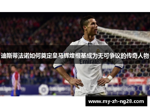 迪斯蒂法诺如何奠定皇马辉煌根基成为无可争议的传奇人物 迪斯蒂法诺如何奠定皇马辉煌根基成为无可争议的传奇人物