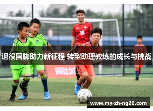 退役国脚助力新征程 转型助理教练的成长与挑战 退役国脚助力新征程 转型助理教练的成长与挑战