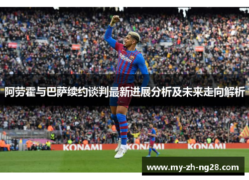 阿劳霍与巴萨续约谈判最新进展分析及未来走向解析 阿劳霍与巴萨续约谈判最新进展分析及未来走向解析