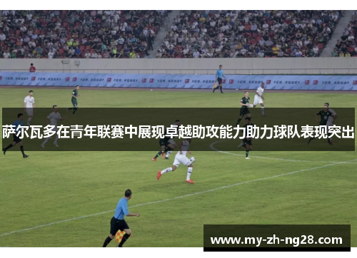 萨尔瓦多在青年联赛中展现卓越助攻能力助力球队表现突出 萨尔瓦多在青年联赛中展现卓越助攻能力助力球队表现突出