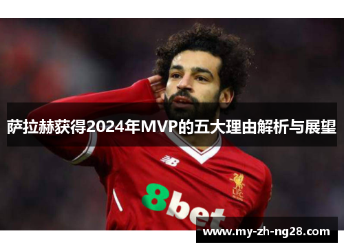 萨拉赫获得2024年MVP的五大理由解析与展望 萨拉赫获得2024年MVP的五大理由解析与展望