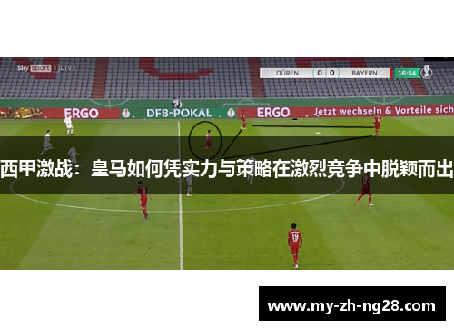 西甲激战：皇马如何凭实力与策略在激烈竞争中脱颖而出