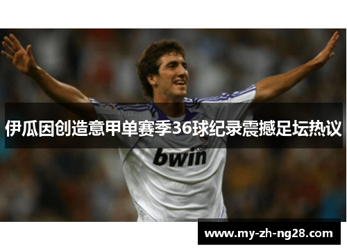 伊瓜因创造意甲单赛季36球纪录震撼足坛热议