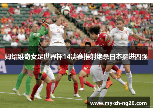 姆绍维奇女足世界杯14决赛推射绝杀日本挺进四强 姆绍维奇女足世界杯14决赛推射绝杀日本挺进四强
