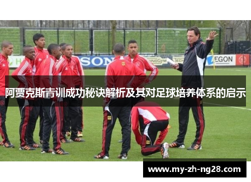 阿贾克斯青训成功秘诀解析及其对足球培养体系的启示 阿贾克斯青训成功秘诀解析及其对足球培养体系的启示