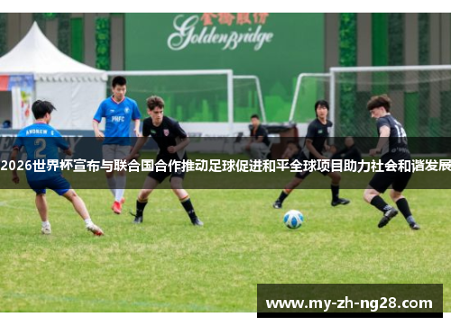 2026世界杯宣布与联合国合作推动足球促进和平全球项目助力社会和谐发展