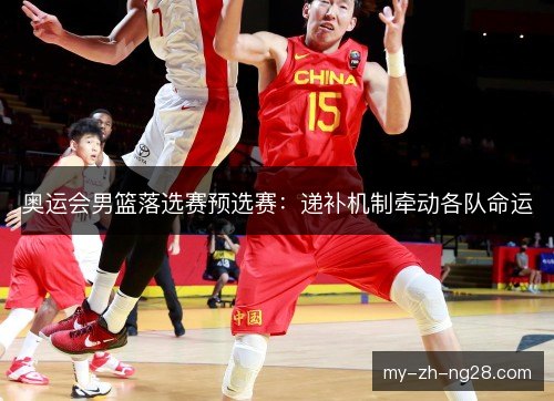奥运会男篮落选赛预选赛:递补机制牵动各队命运 奥运会男篮落选赛预选赛:递补机制牵动各队命运